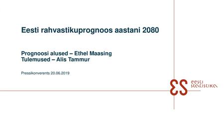 Eesti rahvastikuprognoos aastani 2080 Prognoosi alused – Ethel Maasing Tulemused – Alis Tammur Pressikonverents 20.06.2019.